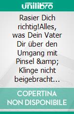 Rasier Dich richtig!Alles, was Dein Vater Dir über den Umgang mit Pinsel &amp; Klinge nicht beigebracht hat, weil er es selbst nicht wusste.. E-book. Formato EPUB ebook