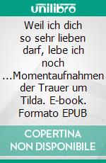 Weil ich dich so sehr lieben darf, lebe ich noch ...Momentaufnahmen der Trauer um Tilda. E-book. Formato EPUB ebook di Nicole Baumann-Kolonovics