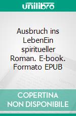 Ausbruch ins LebenEin spiritueller Roman. E-book. Formato EPUB ebook