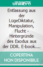 Entlassung aus der LügeDiktatur, Manipulation, Flucht - Hintergründe des Exodus aus der DDR. E-book. Formato EPUB ebook di Armin Thun