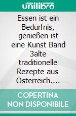 Essen ist ein Bedürfnis, genießen ist eine Kunst Band 3alte traditionelle Rezepte aus Österreich. E-book. Formato EPUB ebook