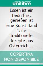 Essen ist ein Bedürfnis, genießen ist eine Kunst Band 1alte traditionelle Rezepte aus Österreich. E-book. Formato EPUB ebook