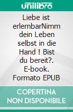 Liebe ist erlernbarNimm dein Leben selbst in die Hand !  Bist du bereit?. E-book. Formato EPUB ebook