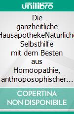 Die ganzheitliche HausapothekeNatürliche Selbsthilfe mit dem Besten aus Homöopathie, anthroposophischer Medizin, Spagyrik und Naturheilkunde. E-book. Formato EPUB ebook