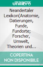 Neandertaler Lexikon(Anatomie, Datierungen, Funde, Fundorte; Forscher, Umwelt, Theorien und vieles mehr...). E-book. Formato EPUB