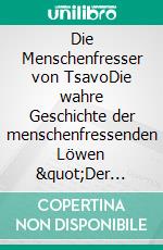 Die Menschenfresser von TsavoDie wahre Geschichte der menschenfressenden Löwen &quot;Der Geist und die Dunkelheit&quot;. E-book. Formato EPUB ebook