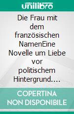 Die Frau mit dem französischen NamenEine Novelle um Liebe vor politischem Hintergrund. E-book. Formato EPUB