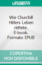 Wie Churchill Hitlers Leben rettete. E-book. Formato EPUB ebook di Heinz Landon