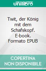 Twit, der König mit dem Schafskopf. E-book. Formato EPUB ebook