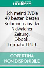 Ich meinti IVDie 40 besten besten Kolumnen aus der Nidwaldner Zeitung. E-book. Formato EPUB ebook