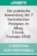 Die praktische Anwendung der 7 hermetischen Prinzipien im Alltag. E-book. Formato EPUB ebook di Susan Tschopp