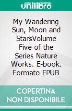 My Wandering Sun, Moon and StarsVolume Five of the Series Nature Works. E-book. Formato EPUB ebook