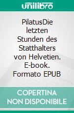 PilatusDie letzten Stunden des Statthalters von Helvetien. E-book. Formato EPUB ebook