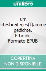 um wortesbreiteges(t)ammelte gedichte. E-book. Formato EPUB ebook