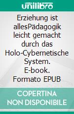 Erziehung ist allesPädagogik leicht gemacht durch das  Holo-Cybernetische System. E-book. Formato EPUB ebook