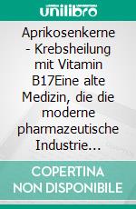 Aprikosenkerne - Krebsheilung mit Vitamin B17Eine alte Medizin, die die moderne pharmazeutische Industrie versteckt. E-book. Formato EPUB ebook