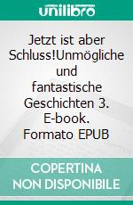 Jetzt ist aber Schluss!Unmögliche und fantastische Geschichten 3. E-book. Formato EPUB ebook