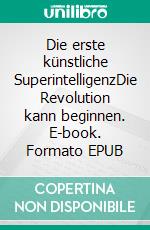 Die erste künstliche SuperintelligenzDie Revolution kann beginnen. E-book. Formato EPUB ebook