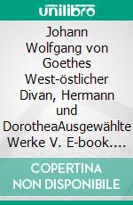 Johann Wolfgang von Goethes West-östlicher Divan, Hermann und DorotheaAusgewählte Werke V. E-book. Formato EPUB