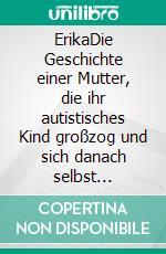 ErikaDie Geschichte einer Mutter, die ihr autistisches Kind großzog und sich danach selbst entdeckt. E-book. Formato EPUB ebook di Erika Bayrle