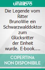 Die Legende vom Ritter BrunoWie ein Schwarzwalddoktor zum Glücksritter der Einheit wurde. E-book. Formato EPUB ebook di Hans-Georg Hohlbein