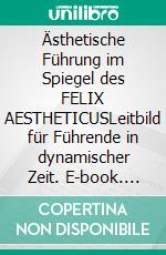 Ästhetische Führung im Spiegel des FELIX AESTHETICUSLeitbild für Führende in dynamischer Zeit. E-book. Formato EPUB ebook