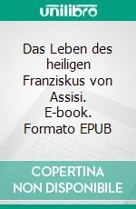 Das Leben des heiligen Franziskus von Assisi. E-book. Formato EPUB ebook