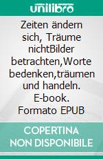 Zeiten ändern sich, Träume nichtBilder betrachten,Worte bedenken,träumen und handeln. E-book. Formato EPUB ebook di Lothar Böttger