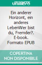 Ein anderer Horizont, ein anderes LebenWer bist du, Fremder?. E-book. Formato EPUB ebook