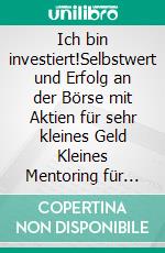 Ich bin investiert!Selbstwert und Erfolg an der Börse mit Aktien für sehr kleines Geld Kleines Mentoring für Andersdenker Penny Stocks als echte Chance für persönliche Entwicklung. E-book. Formato EPUB ebook