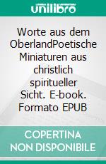 Worte aus dem OberlandPoetische Miniaturen aus christlich spiritueller Sicht. E-book. Formato EPUB ebook