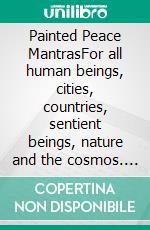 Painted Peace MantrasFor all human beings, cities, countries, sentient beings, nature and the cosmos. E-book. Formato EPUB ebook