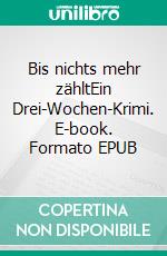 Bis nichts mehr zähltEin Drei-Wochen-Krimi. E-book. Formato EPUB ebook