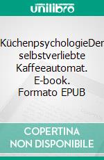 KüchenpsychologieDer selbstverliebte Kaffeeautomat. E-book. Formato EPUB ebook di Mirella Chopard