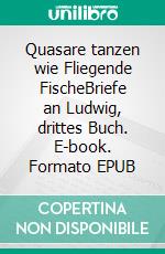 Quasare tanzen wie Fliegende FischeBriefe an Ludwig, drittes Buch. E-book. Formato EPUB ebook