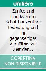 Zünfte und Handwerk in SchaffhausenIhre Bedeutung und ihr gegenseitiges Verhältnis zur Zeit der Zunftherrschaft. E-book. Formato EPUB ebook