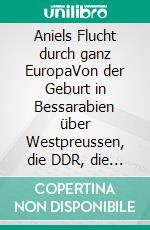 Aniels Flucht durch ganz EuropaVon der Geburt in Bessarabien über Westpreussen, die DDR, die BRD, bis in die Schweiz. E-book. Formato EPUB ebook