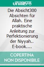 Die Absicht300 Absichten für Allah. Eine praktische Anleitung zur Perfektionierung der Niyyah.. E-book. Formato EPUB ebook