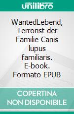 WantedLebend, Terrorist der Familie Canis lupus familiaris. E-book. Formato EPUB ebook