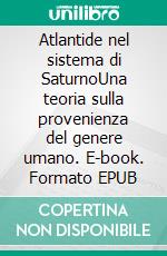 Atlantide nel sistema di SaturnoUna teoria sulla provenienza del genere umano. E-book. Formato EPUB ebook