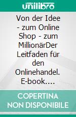 Von der Idee - zum Online Shop - zum MillionärDer Leitfaden für den Onlinehandel. E-book. Formato EPUB ebook di Florian Kleophas