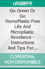 Go Green Or Go HomePlastic-Free Life And Microplastic Avoidance - Instructions And Tips For A Sustainable Lifestyle (Guide To Living With Less Plastic). E-book. Formato EPUB