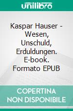 Kaspar Hauser - Wesen, Unschuld, Erduldungen. E-book. Formato EPUB ebook