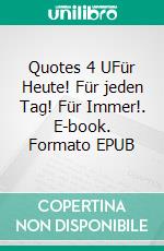 Quotes 4 UFür Heute!  Für jeden Tag! Für Immer!. E-book. Formato EPUB ebook