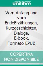 Vom Anfang und vom EndeErzählungen, Kurzgeschichten, Dialoge. E-book. Formato EPUB ebook di Egbert Scheunemann