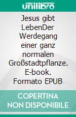 Jesus gibt LebenDer Werdegang einer ganz normalen Großstadtpflanze. E-book. Formato EPUB ebook di Gitta Tost