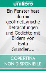 Ein Fenster hast du mir geöffnetLyrische Betrachtungen und Gedichte mit Bildern von Evita Gründler. E-book. Formato EPUB ebook di Gisela Stumm