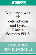 Vergessen was ich gelerntProsa und Lyrik. E-book. Formato EPUB ebook