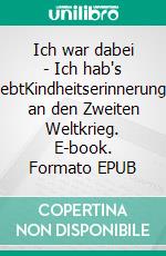 Ich war dabei - Ich hab's erlebtKindheitserinnerungen an den Zweiten Weltkrieg. E-book. Formato EPUB