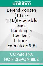 Berend Roosen (1835 - 1887)Lebensbild eines Hamburger Reeders. E-book. Formato EPUB ebook